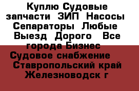 Куплю Судовые запчасти. ЗИП. Насосы. Сепараторы. Любые. Выезд. Дорого - Все города Бизнес » Судовое снабжение   . Ставропольский край,Железноводск г.